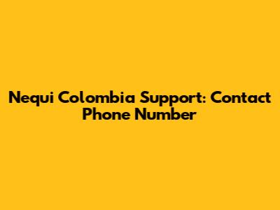 Nequi Colombia Support: Contact Phone Number