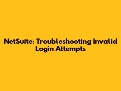 NetSuite: Troubleshooting Invalid Login Attempts