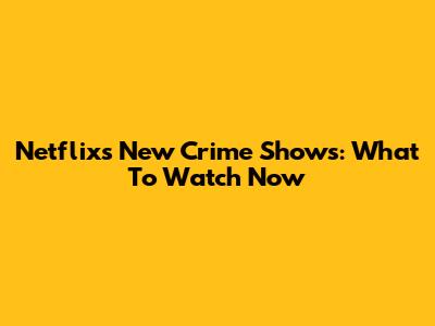 Netflix's New Crime Shows: What To Watch Now