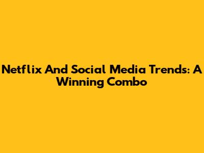 Netflix And Social Media Trends: A Winning Combo