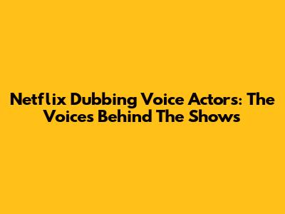 Netflix Dubbing Voice Actors: The Voices Behind The Shows