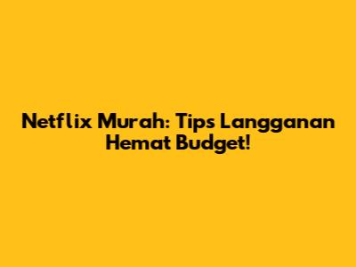 Netflix Murah: Tips Langganan Hemat Budget!