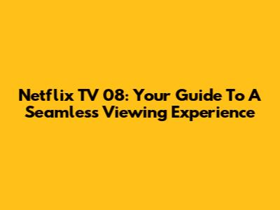 Netflix TV 08: Your Guide To A Seamless Viewing Experience