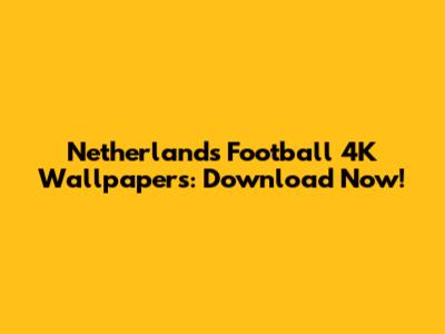 Netherlands Football 4K Wallpapers: Download Now!