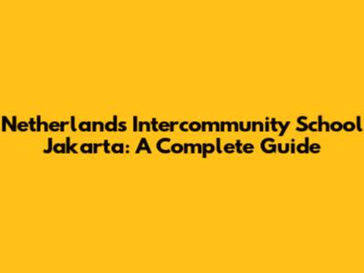 Netherlands Intercommunity School Jakarta: A Complete Guide