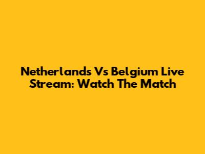 Netherlands Vs Belgium Live Stream: Watch The Match