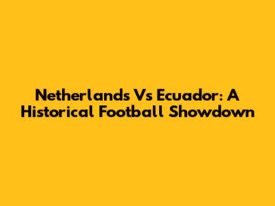 Netherlands Vs Ecuador: A Historical Football Showdown