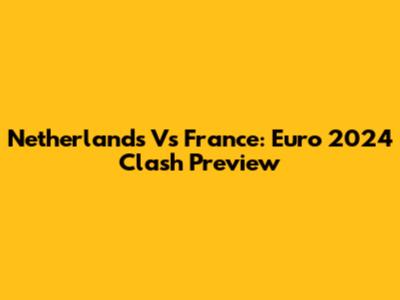 Netherlands Vs France: Euro 2024 Clash Preview