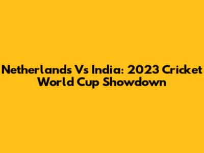 Netherlands Vs India: 2023 Cricket World Cup Showdown
