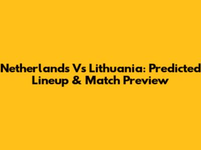 Netherlands Vs Lithuania: Predicted Lineup & Match Preview