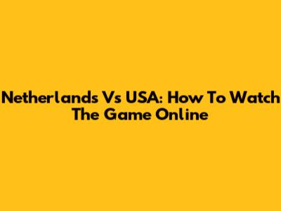 Netherlands Vs USA: How To Watch The Game Online