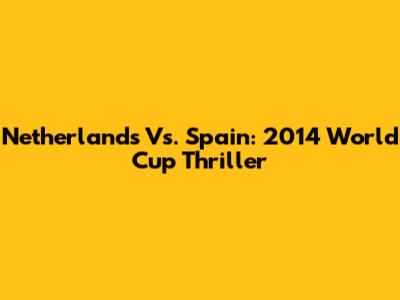 Netherlands Vs. Spain: 2014 World Cup Thriller