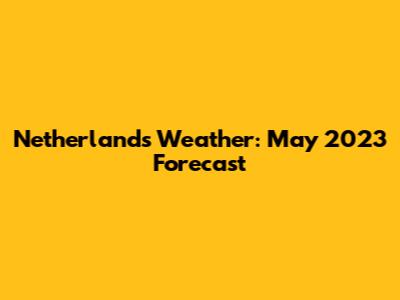 Netherlands Weather: May 2023 Forecast