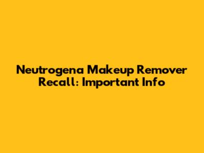 Neutrogena Makeup Remover Recall: Important Info