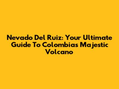 Nevado Del Ruiz: Your Ultimate Guide To Colombia's Majestic Volcano