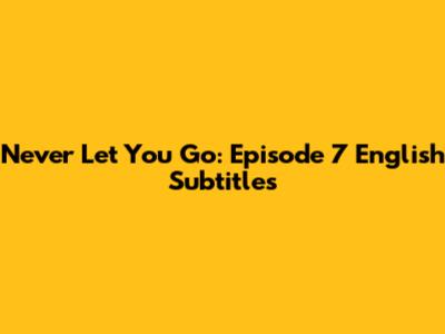 Never Let You Go: Episode 7 English Subtitles