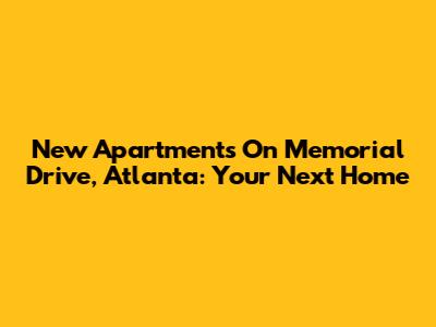 New Apartments On Memorial Drive, Atlanta: Your Next Home