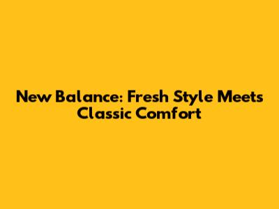 New Balance: Fresh Style Meets Classic Comfort