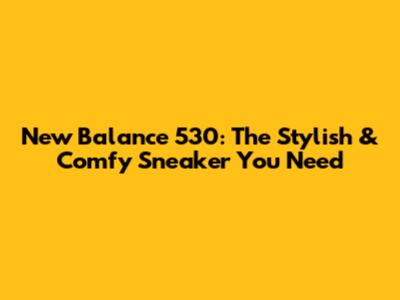 New Balance 530: The Stylish & Comfy Sneaker You Need