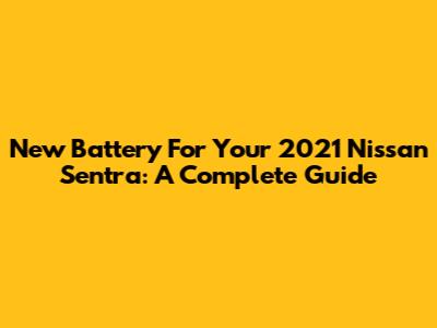 New Battery For Your 2021 Nissan Sentra: A Complete Guide