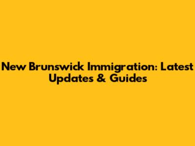 New Brunswick Immigration: Latest Updates & Guides