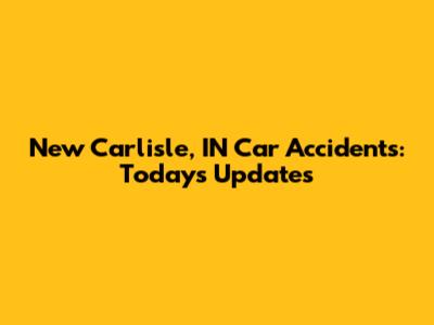 New Carlisle, IN Car Accidents: Today's Updates