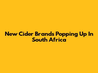 New Cider Brands Popping Up In South Africa
