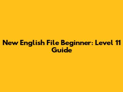 New English File Beginner: Level 11 Guide
