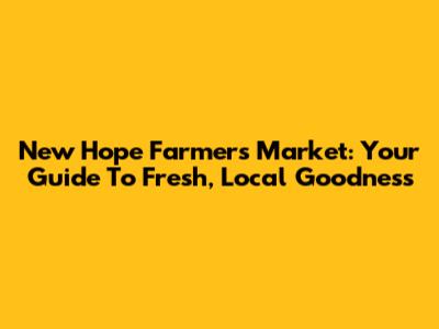 New Hope Farmers Market: Your Guide To Fresh, Local Goodness