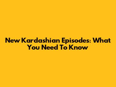 New Kardashian Episodes: What You Need To Know