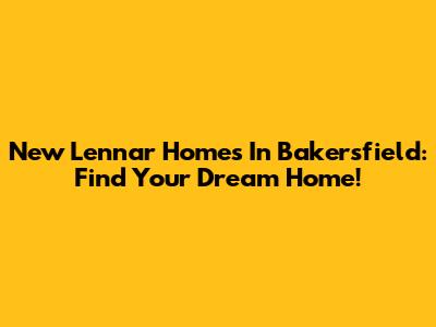 New Lennar Homes In Bakersfield: Find Your Dream Home!