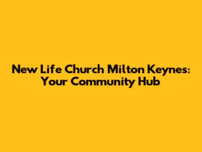 New Life Church Milton Keynes: Your Community Hub