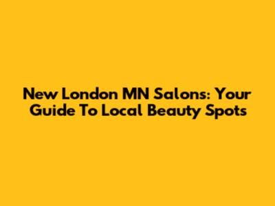 New London MN Salons: Your Guide To Local Beauty Spots