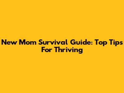 New Mom Survival Guide: Top Tips For Thriving