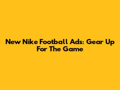 New Nike Football Ads: Gear Up For The Game