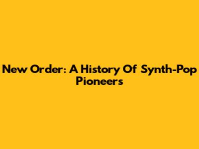 New Order: A History Of Synth-Pop Pioneers