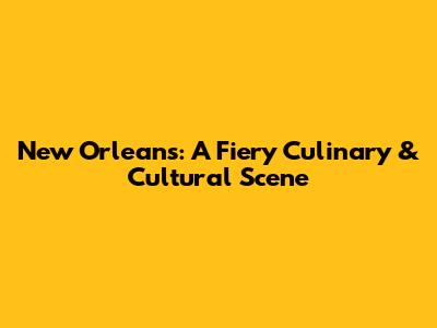New Orleans: A Fiery Culinary & Cultural Scene