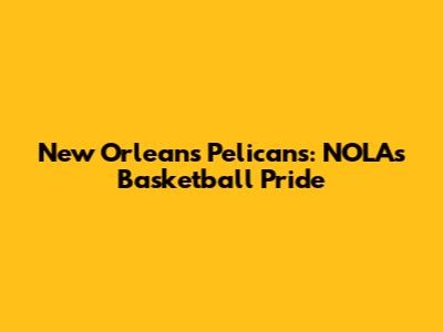 New Orleans Pelicans: NOLA's Basketball Pride