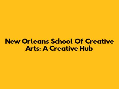 New Orleans School Of Creative Arts: A Creative Hub