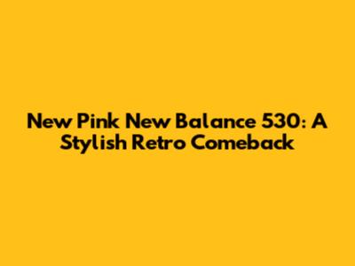 New Pink New Balance 530: A Stylish Retro Comeback