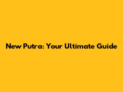 New Putra: Your Ultimate Guide