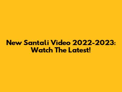 New Santali Video 2022-2023: Watch The Latest!