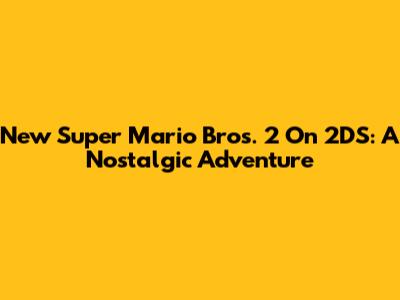 New Super Mario Bros. 2 On 2DS: A Nostalgic Adventure