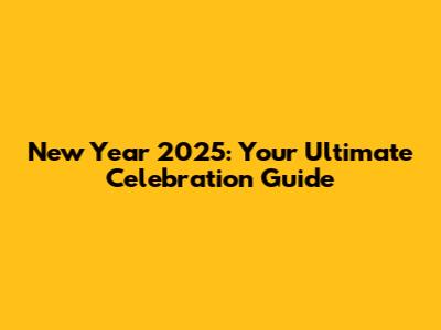 New Year 2025: Your Ultimate Celebration Guide