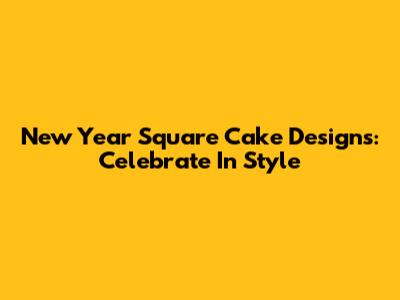 New Year Square Cake Designs: Celebrate In Style
