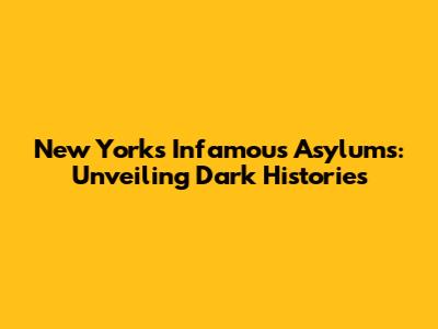 New York's Infamous Asylums: Unveiling Dark Histories