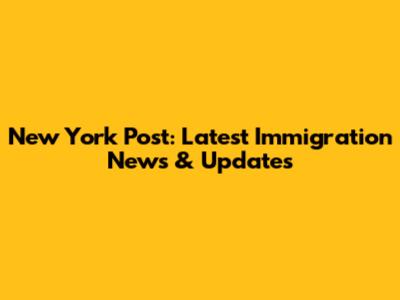 New York Post: Latest Immigration News & Updates