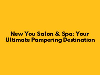 New You Salon & Spa: Your Ultimate Pampering Destination