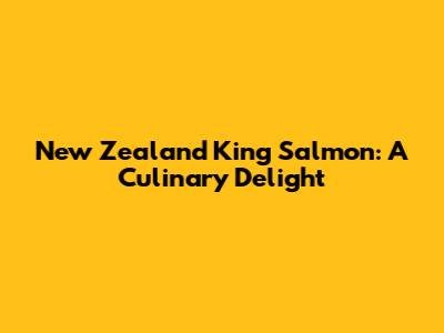 New Zealand King Salmon: A Culinary Delight