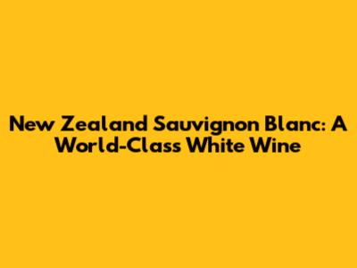 New Zealand Sauvignon Blanc: A World-Class White Wine